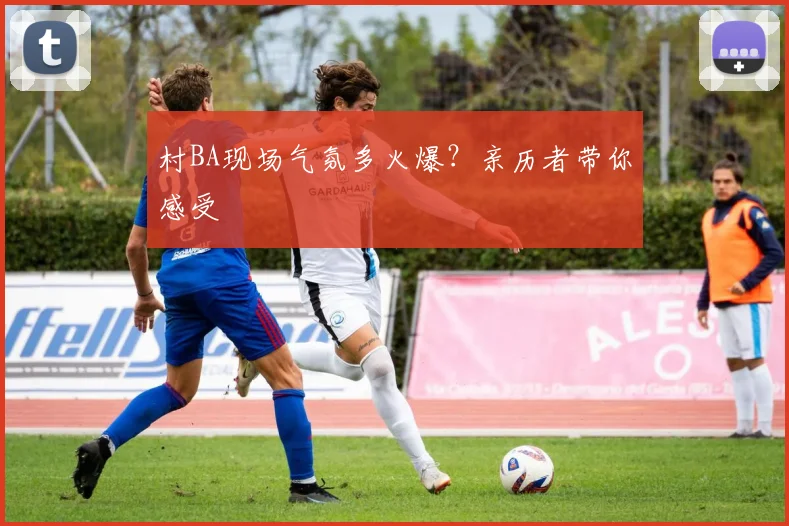 村BA现场气氛多火爆?亲历者带你感受
