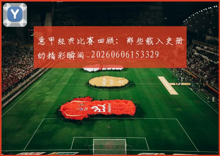 意甲经典比赛回顾：那些载入史册的精彩瞬间_20260606153329