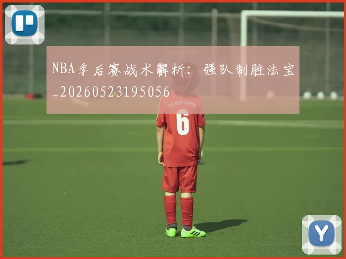 NBA季后赛战术解析：强队制胜法宝_20260523195056