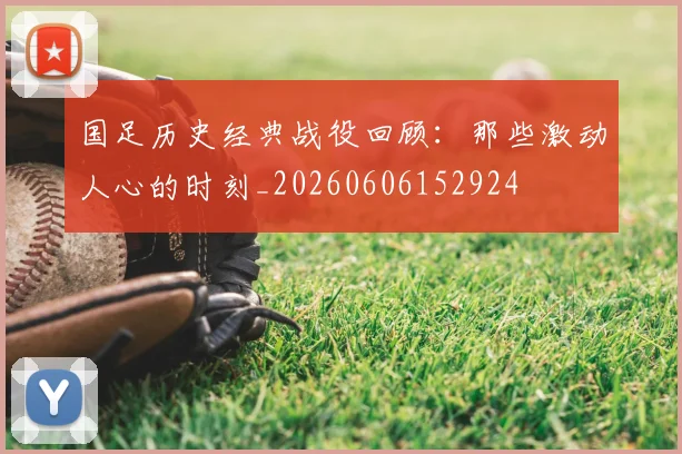 国足历史经典战役回顾：那些激动人心的时刻_20260606152924