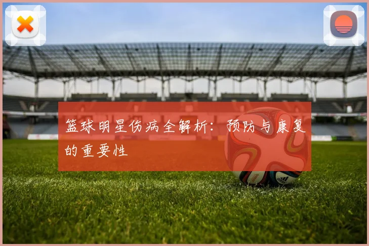 篮球明星伤病全解析：预防与康复的重要性
