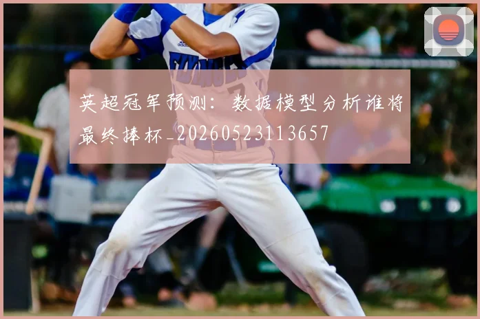 英超冠军预测：数据模型分析谁将最终捧杯_20260523113657