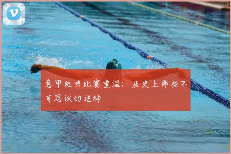意甲经典比赛重温：历史上那些不可思议的逆转