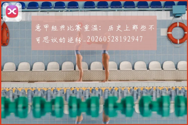 意甲经典比赛重温：历史上那些不可思议的逆转_20260528192947