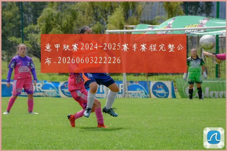 意甲联赛2024-2025赛季赛程完整公布_20260603222226