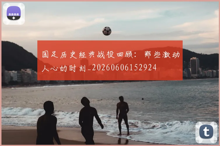 国足历史经典战役回顾：那些激动人心的时刻_20260606152924