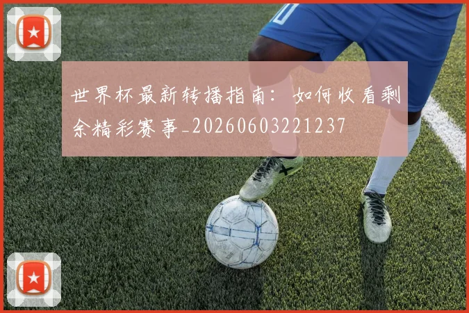 世界杯最新转播指南:如何收看剩余精彩赛事_20260603221237