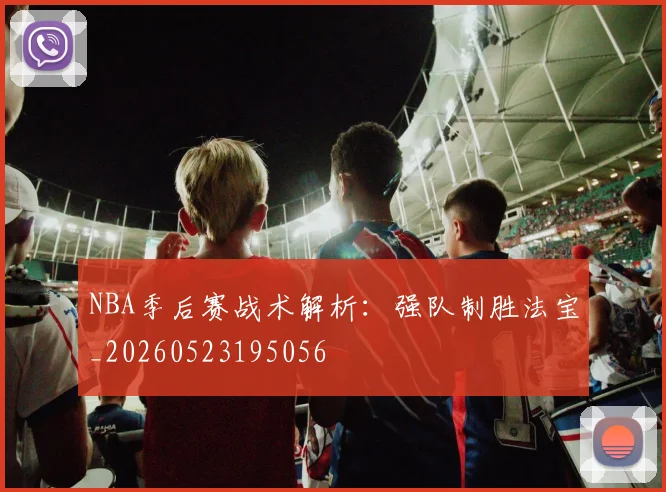 NBA季后赛战术解析：强队制胜法宝_20260523195056