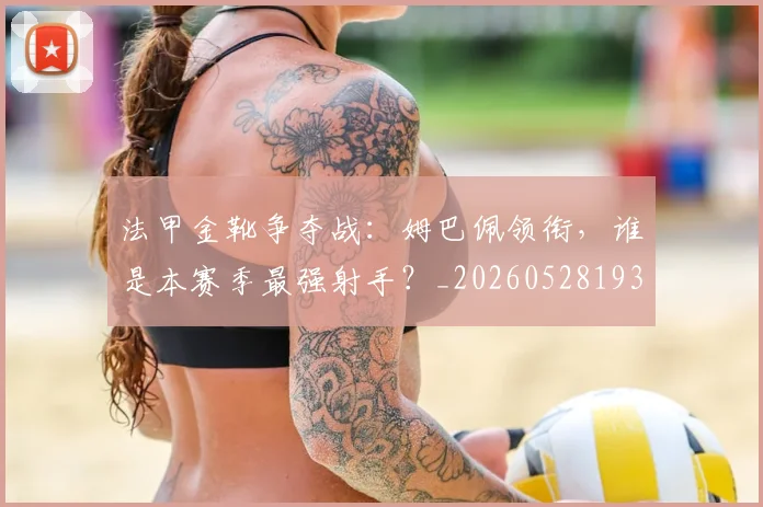 法甲金靴争夺战：姆巴佩领衔，谁是本赛季最强射手？_20260528193511