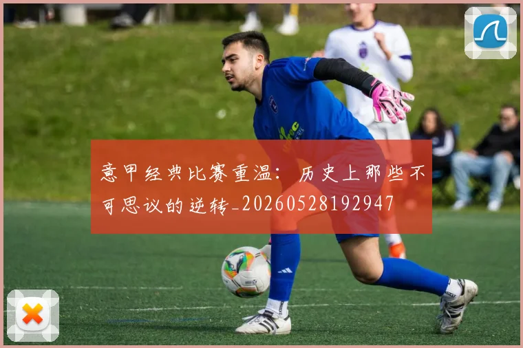 意甲经典比赛重温：历史上那些不可思议的逆转_20260528192947
